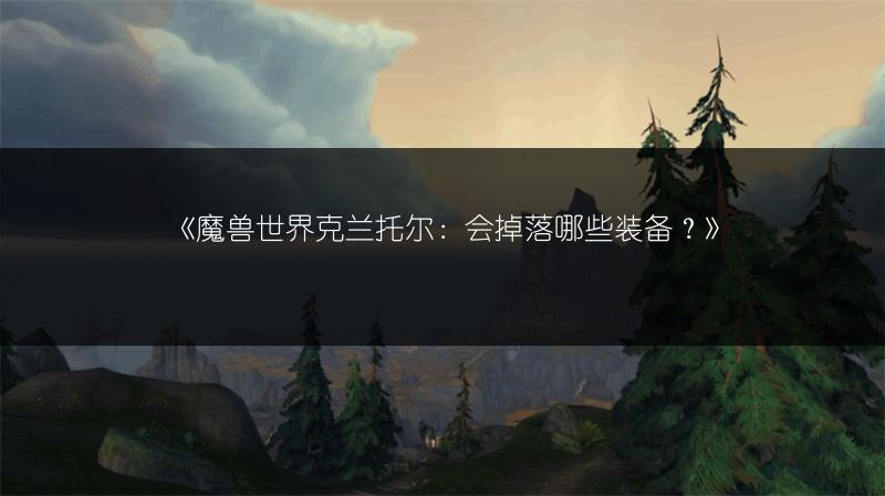 《魔兽世界克兰托尔：会掉落哪些装备？》