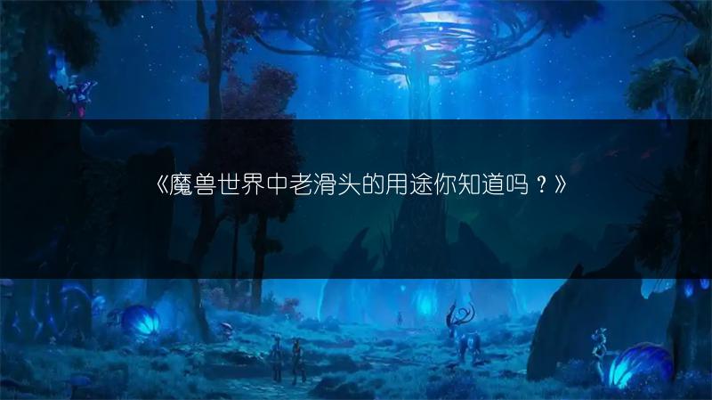 《魔兽世界中老滑头的用途你知道吗？》