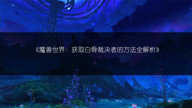 《魔兽世界：获取白骨裁决者的方法全解析》