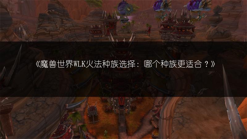 《魔兽世界WLK火法种族选择：哪个种族更适合？》