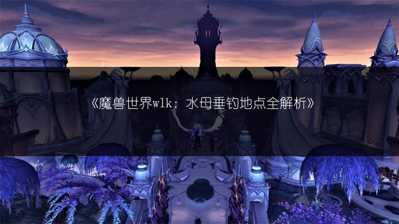 《魔兽世界wlk：水母垂钓地点全解析》