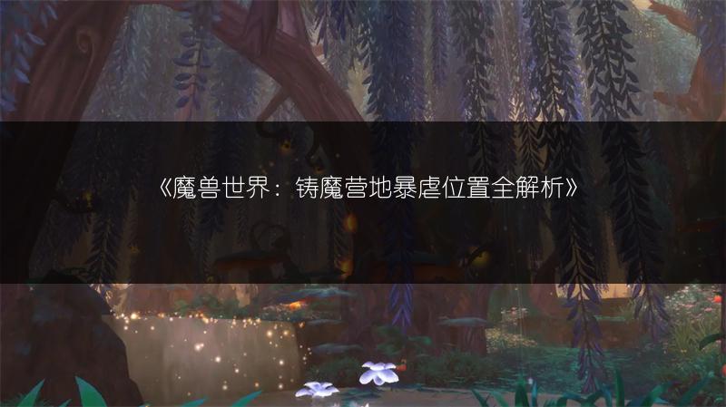 《魔兽世界：铸魔营地暴虐位置全解析》