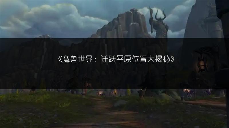 《魔兽世界：迁跃平原位置大揭秘》