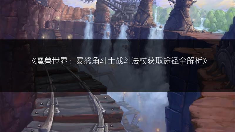 《魔兽世界：暴怒角斗士战斗法杖获取途径全解析》