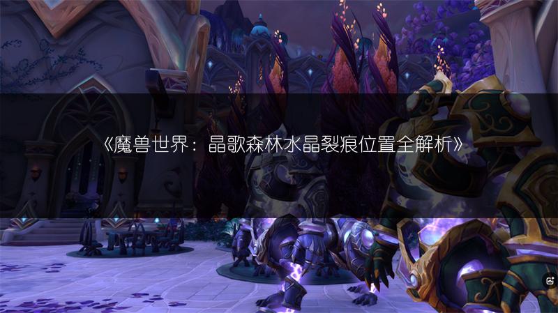 《魔兽世界：晶歌森林水晶裂痕位置全解析》