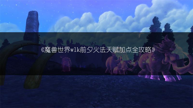 《魔兽世界wlk前夕火法天赋加点全攻略》