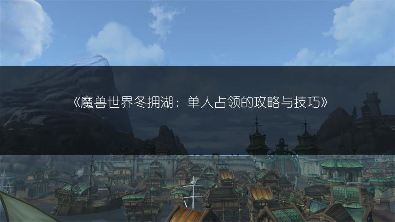 《魔兽世界冬拥湖：单人占领的攻略与技巧》