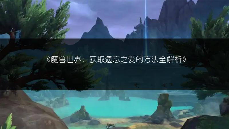 《魔兽世界：获取遗忘之爱的方法全解析》