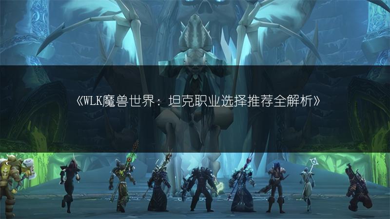 《WLK魔兽世界：坦克职业选择推荐全解析》