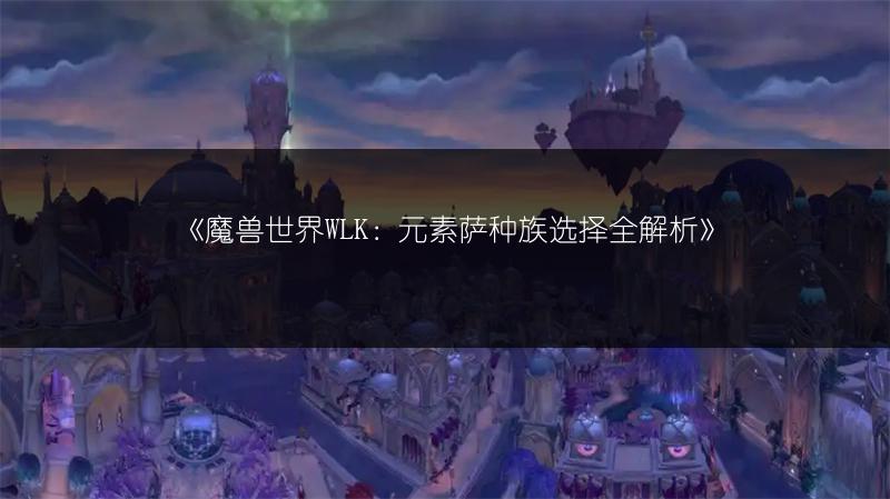 《魔兽世界WLK：元素萨种族选择全解析》