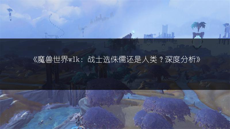 《魔兽世界wlk：战士选侏儒还是人类？深度分析》