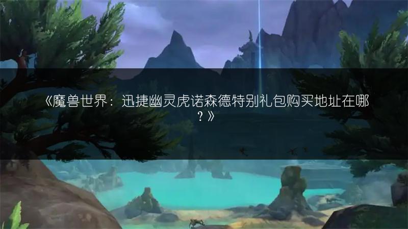 《魔兽世界：迅捷幽灵虎诺森德特别礼包购买地址在哪？》