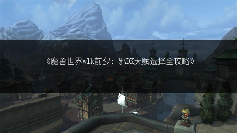 《魔兽世界wlk前夕：邪DK天赋选择全攻略》