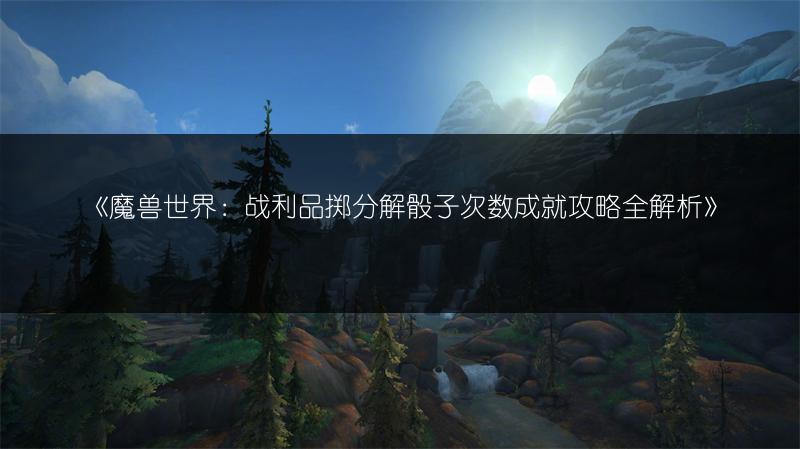 《魔兽世界：战利品掷分解骰子次数成就攻略全解析》