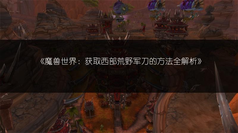 《魔兽世界：获取西部荒野军刀的方法全解析》