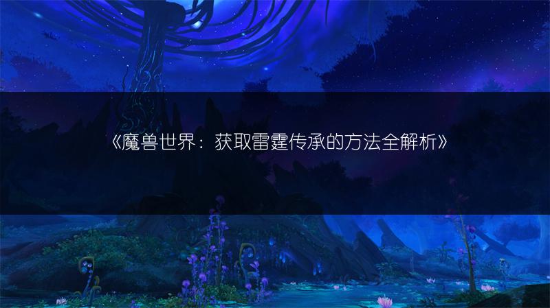 《魔兽世界：获取雷霆传承的方法全解析》