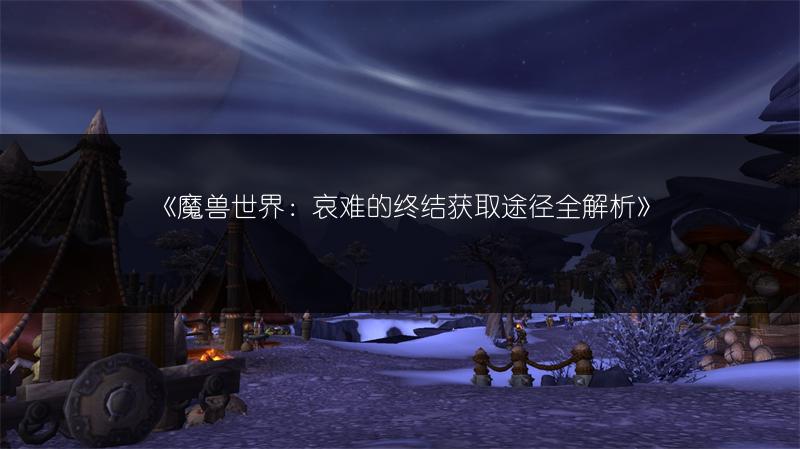 《魔兽世界：哀难的终结获取途径全解析》