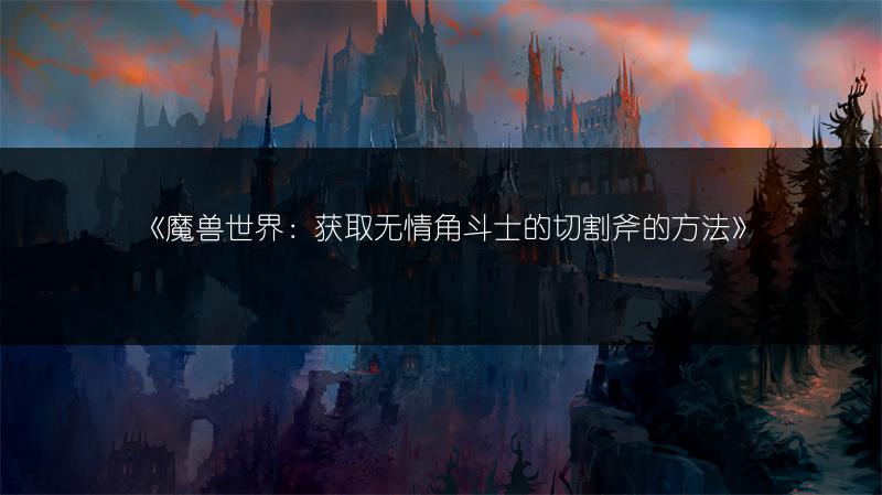 《魔兽世界：获取无情角斗士的切割斧的方法》