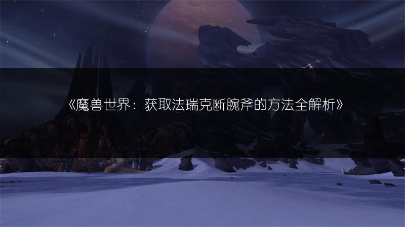 《魔兽世界：获取法瑞克断腕斧的方法全解析》