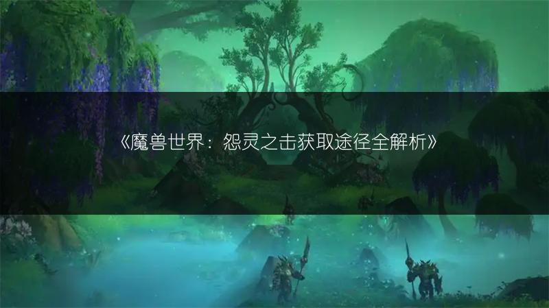 《魔兽世界：怨灵之击获取途径全解析》