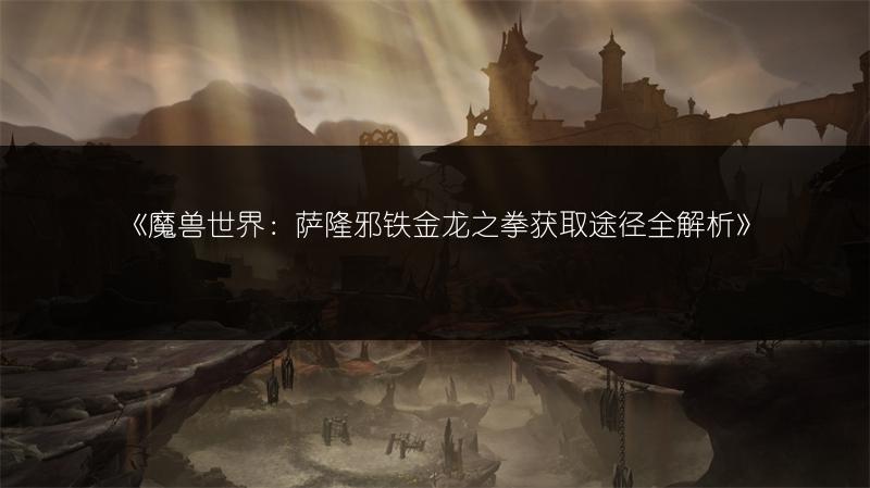 《魔兽世界：萨隆邪铁金龙之拳获取途径全解析》