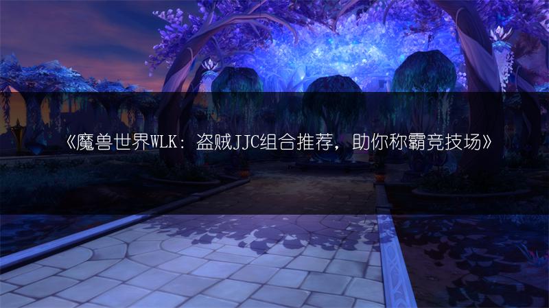 《魔兽世界WLK：盗贼JJC组合推荐，助你称霸竞技场》