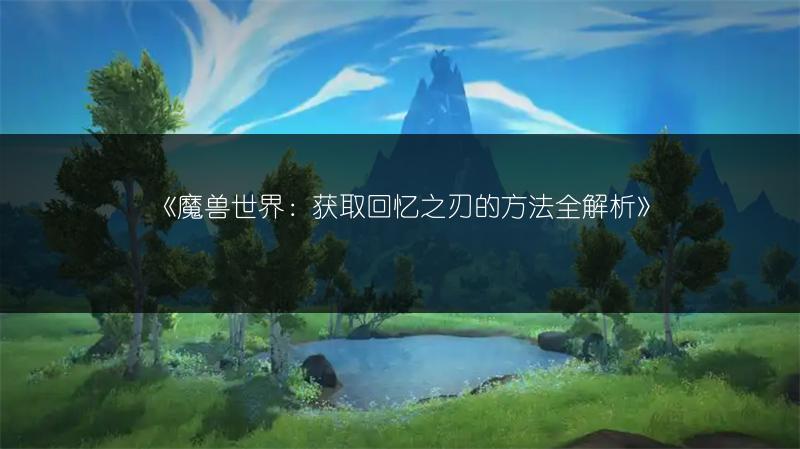 《魔兽世界：获取回忆之刃的方法全解析》