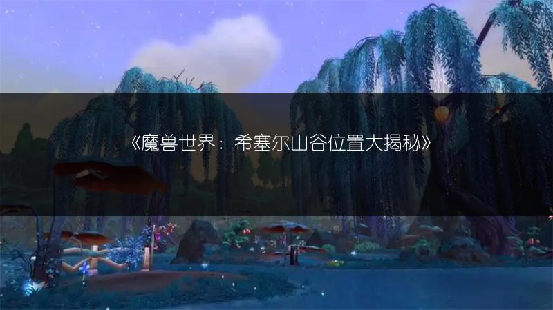 《魔兽世界：希塞尔山谷位置大揭秘》