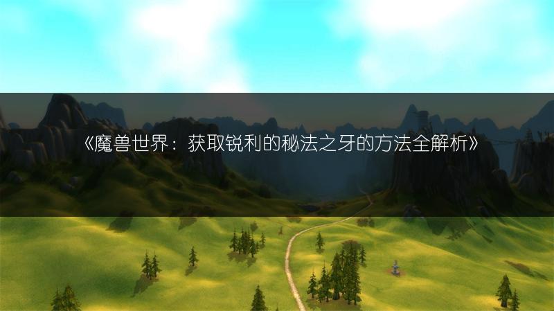 《魔兽世界：获取锐利的秘法之牙的方法全解析》