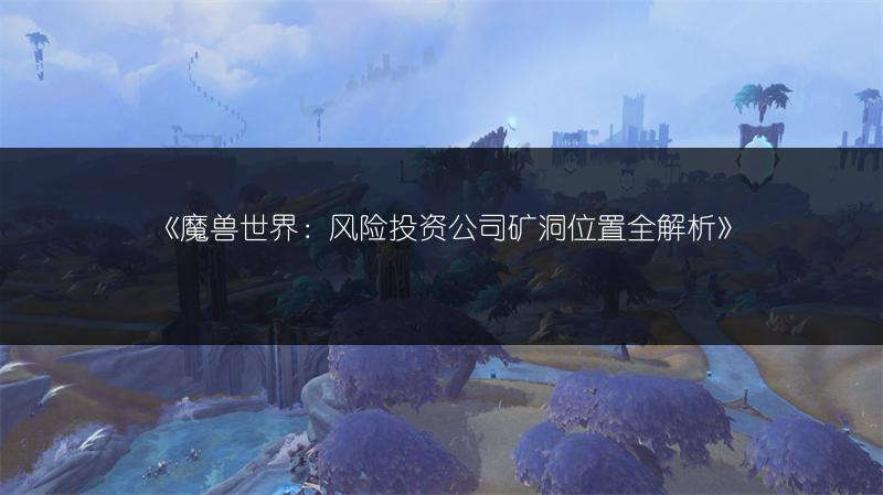 《魔兽世界：风险投资公司矿洞位置全解析》