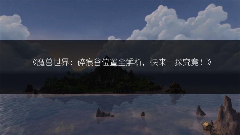 《魔兽世界：碎痕谷位置全解析，快来一探究竟！》