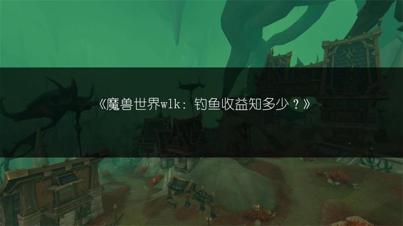 《魔兽世界wlk：钓鱼收益知多少？》