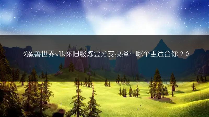 《魔兽世界wlk怀旧服炼金分支抉择：哪个更适合你？》