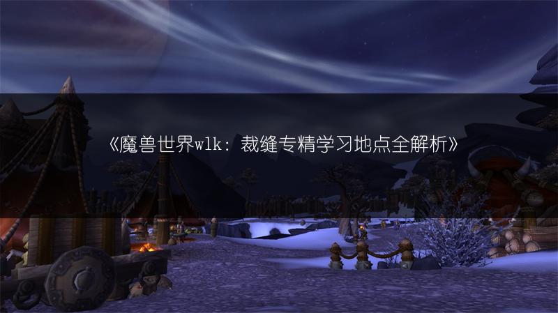 《魔兽世界wlk：裁缝专精学习地点全解析》