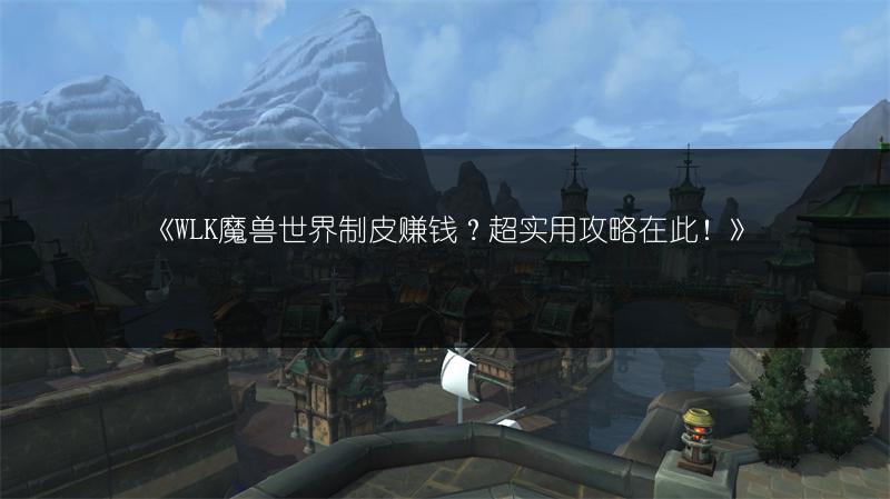 《WLK魔兽世界制皮赚钱？超实用攻略在此！》