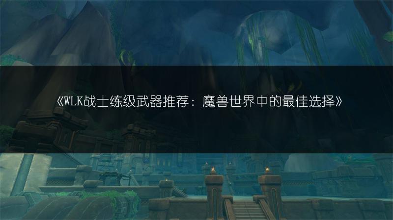 《WLK战士练级武器推荐：魔兽世界中的最佳选择》