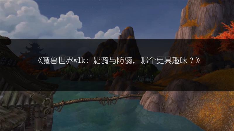 《魔兽世界wlk：奶骑与防骑，哪个更具趣味？》