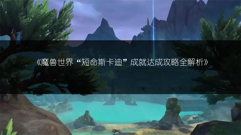 《魔兽世界“短命斯卡迪”成就达成攻略全解析》