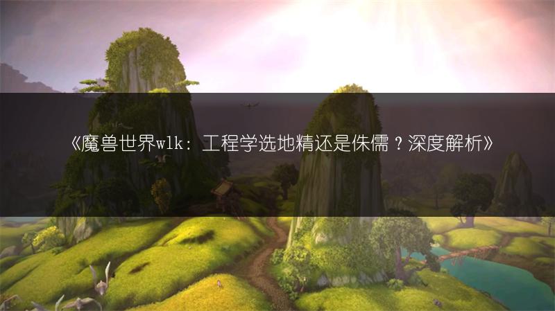 《魔兽世界wlk：工程学选地精还是侏儒？深度解析》