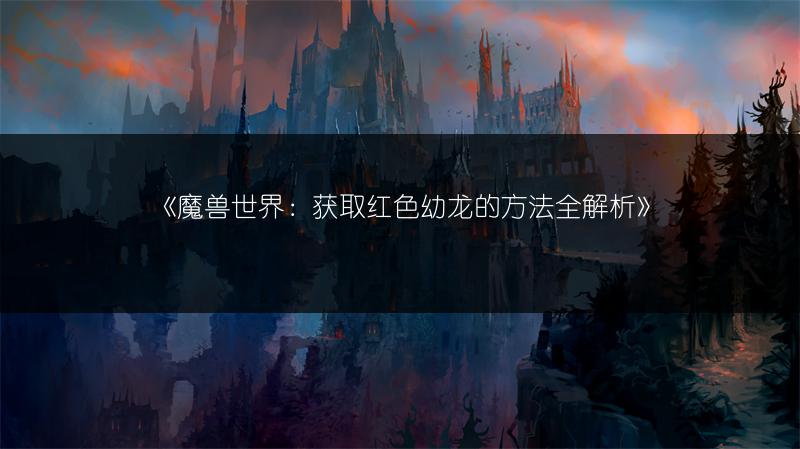 《魔兽世界：获取红色幼龙的方法全解析》