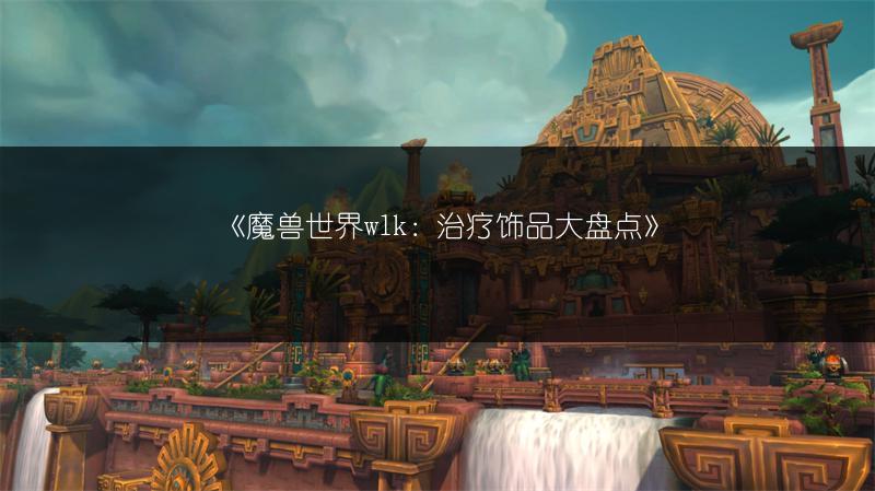 《魔兽世界wlk：治疗饰品大盘点》