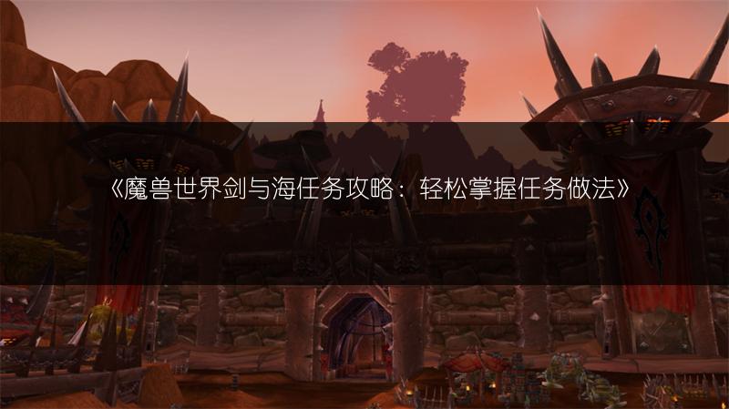 《魔兽世界剑与海任务攻略：轻松掌握任务做法》