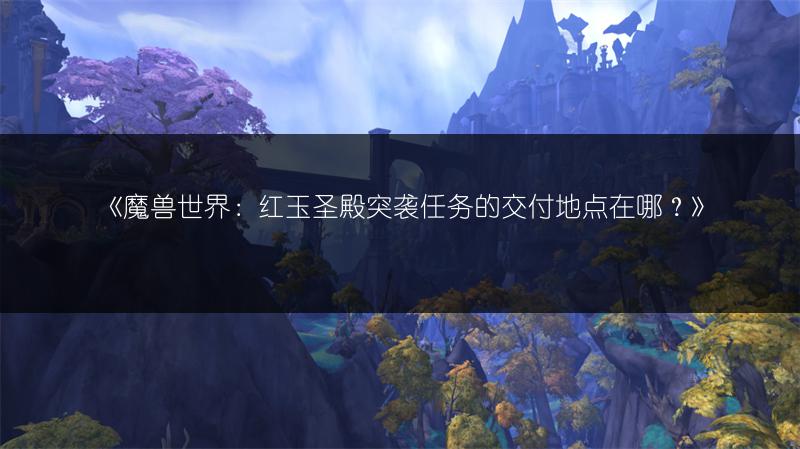 《魔兽世界：红玉圣殿突袭任务的交付地点在哪？》