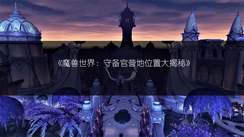 《魔兽世界：守备官营地位置大揭秘》