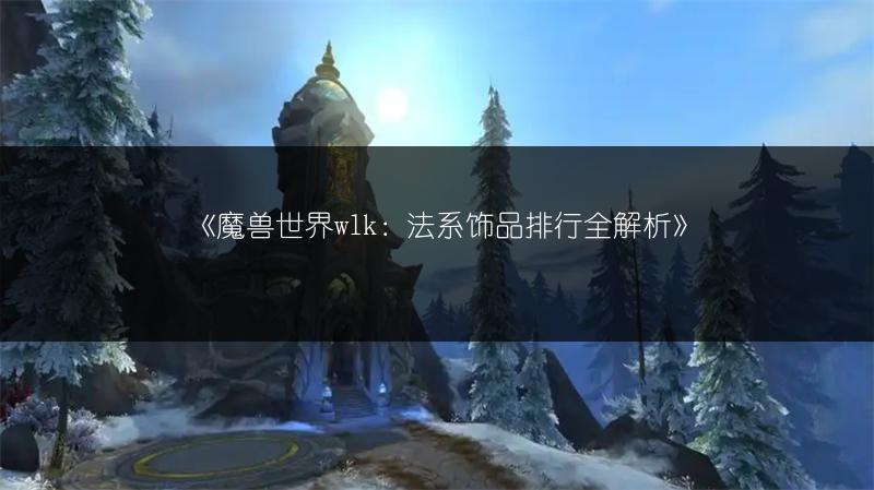 《魔兽世界wlk：法系饰品排行全解析》