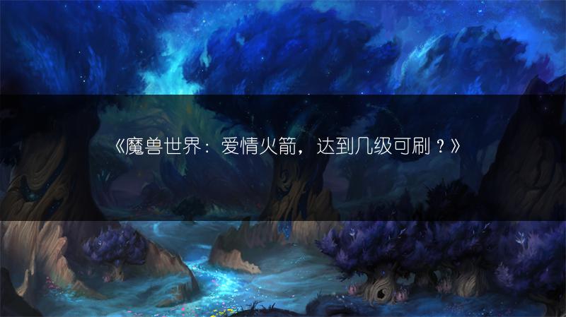 《魔兽世界：爱情火箭，达到几级可刷？》