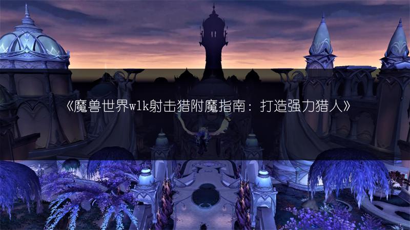 《魔兽世界wlk射击猎附魔指南：打造强力猎人》