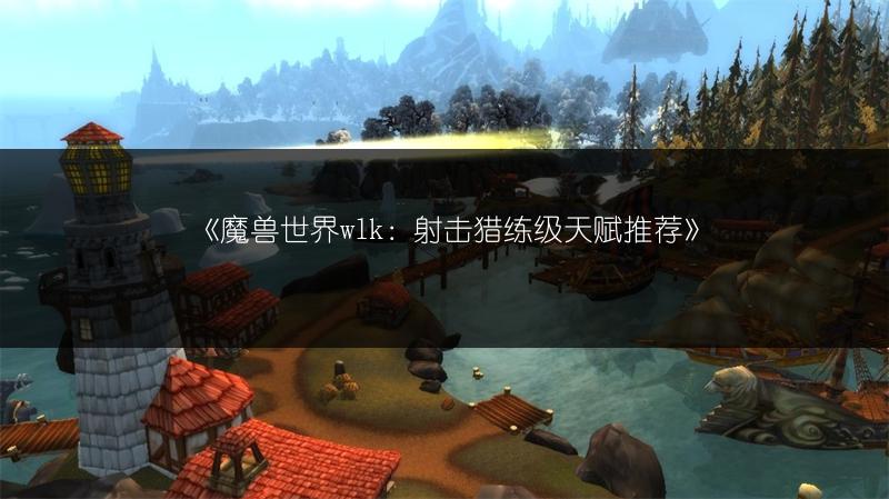 《魔兽世界wlk：射击猎练级天赋推荐》