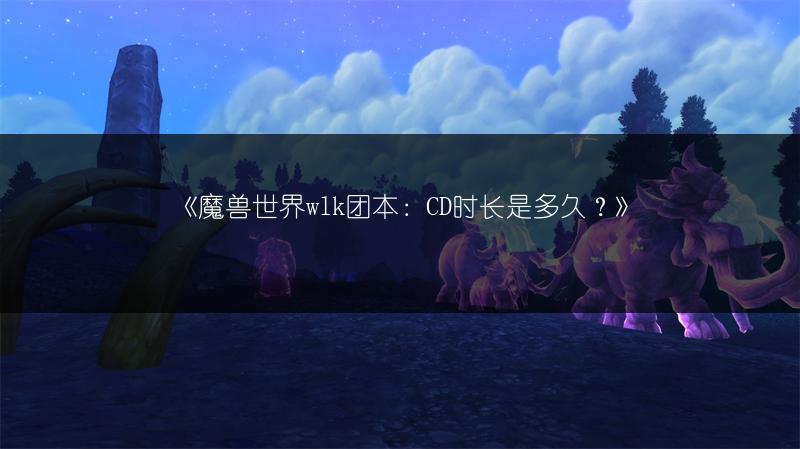《魔兽世界wlk团本：CD时长是多久？》