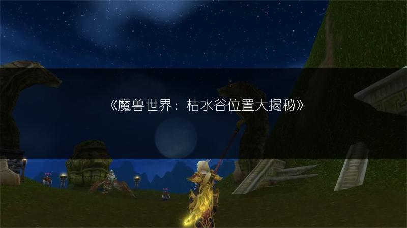 《魔兽世界：枯水谷位置大揭秘》